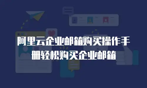阿里云企业邮箱购买操作手册轻松购买企业邮箱