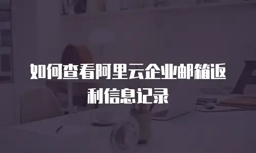 如何查看阿里云企业邮箱返利信息记录