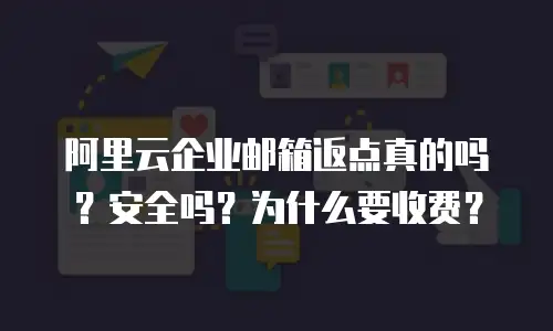 阿里云企业邮箱返点真的吗？安全吗？为什么要收费？