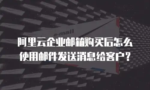 阿里云企业邮箱购买后怎么使用邮件发送消息给客户?