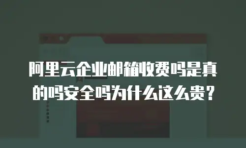 阿里云企业邮箱收费吗是真的吗安全吗为什么这么贵？