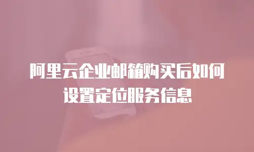 阿里云企业邮箱购买后如何设置定位服务信息