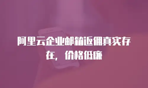 阿里云企业邮箱返佣真实存在，价格低廉