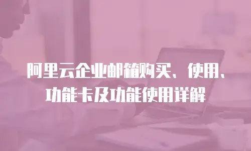 阿里云企业邮箱购买、使用、功能卡及功能使用详解