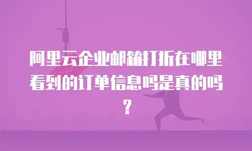 阿里云企业邮箱打折在哪里看到的订单信息吗是真的吗？