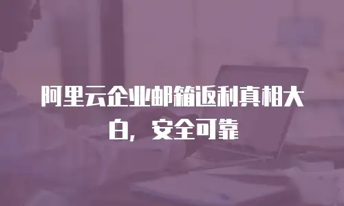 阿里云企业邮箱返利真相大白，安全可靠