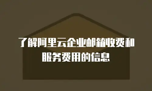 了解阿里云企业邮箱收费和服务费用的信息