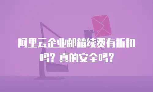 阿里云企业邮箱续费有折扣吗?真的安全吗?