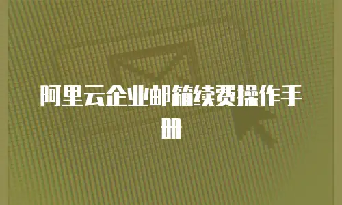 阿里云企业邮箱续费操作手册