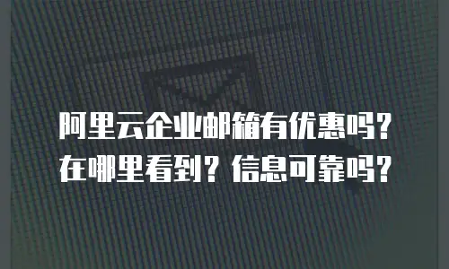 阿里云企业邮箱有优惠吗？在哪里看到？信息可靠吗？