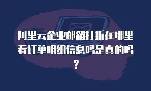 阿里云企业邮箱打折在哪里看订单明细信息吗是真的吗？