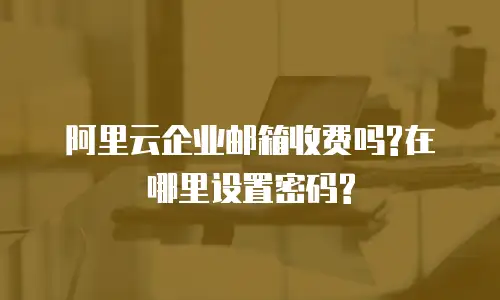 阿里云企业邮箱收费吗?在哪里设置密码?