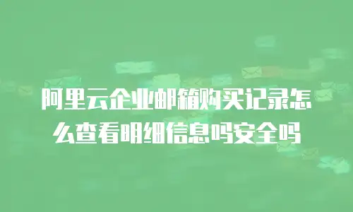 阿里云企业邮箱购买记录怎么查看明细信息吗安全吗