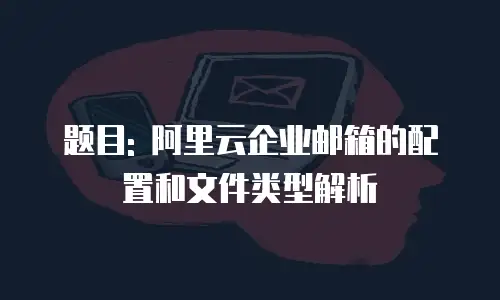 题目: 阿里云企业邮箱的配置和文件类型解析