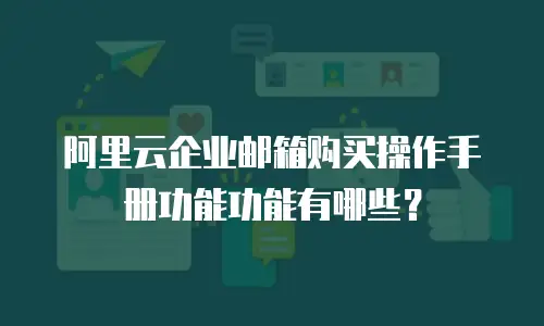 阿里云企业邮箱购买操作手册功能功能有哪些?