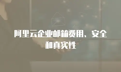阿里云企业邮箱费用、安全和真实性