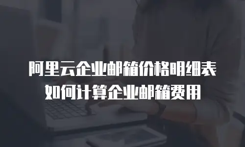  阿里云企业邮箱价格明细表如何计算企业邮箱费用