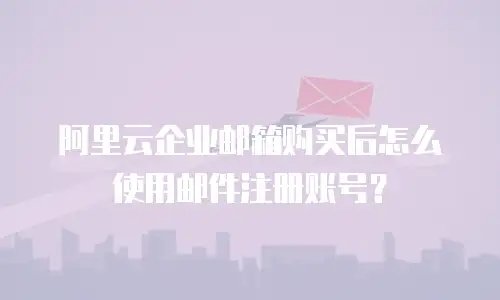 阿里云企业邮箱购买后怎么使用邮件注册账号？
