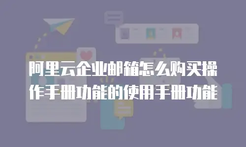 阿里云企业邮箱怎么购买操作手册功能的使用手册功能