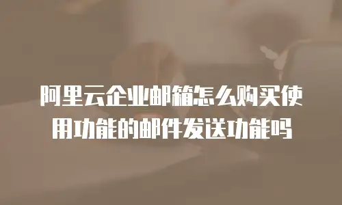 阿里云企业邮箱怎么购买使用功能的邮件发送功能吗