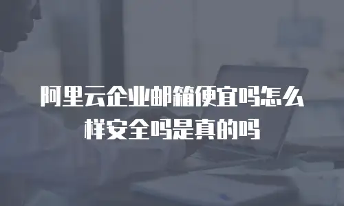 阿里云企业邮箱便宜吗怎么样安全吗是真的吗