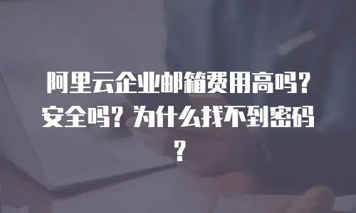 阿里云企业邮箱费用高吗？安全吗？为什么找不到密码？