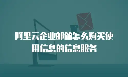 阿里云企业邮箱怎么购买使用信息的信息服务