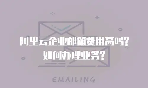 阿里云企业邮箱费用高吗?如何办理业务?
