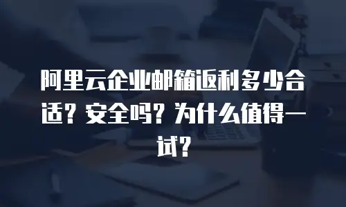阿里云企业邮箱返利多少合适？安全吗？为什么值得一试？