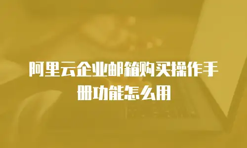 阿里云企业邮箱购买操作手册功能怎么用