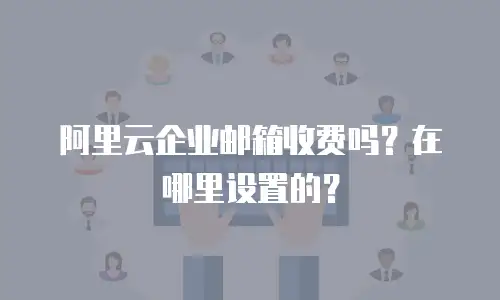 阿里云企业邮箱收费吗？在哪里设置的？