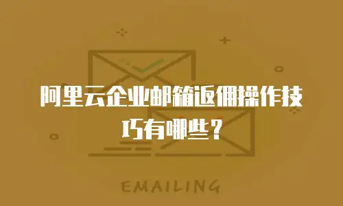 阿里云企业邮箱返佣操作技巧有哪些?