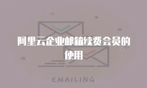 阿里云企业邮箱续费会员的使用