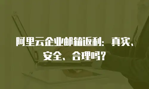 阿里云企业邮箱返利：真实、安全、合理吗？