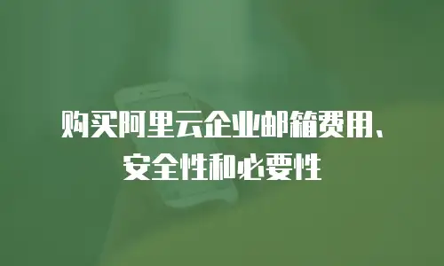 购买阿里云企业邮箱费用、安全性和必要性