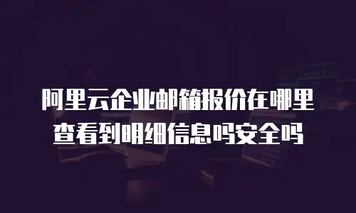 阿里云企业邮箱报价在哪里查看到明细信息吗安全吗