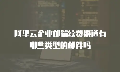 阿里云企业邮箱续费渠道有哪些类型的邮件吗