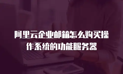 阿里云企业邮箱怎么购买操作系统的功能服务器