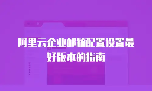 阿里云企业邮箱配置设置最好版本的指南