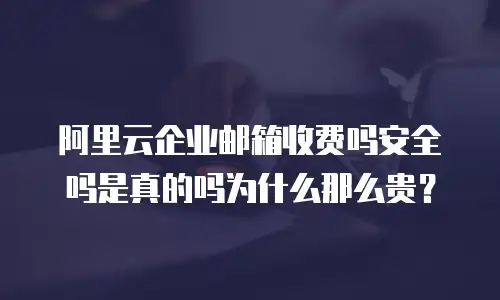 阿里云企业邮箱收费吗安全吗是真的吗为什么那么贵?