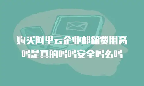 购买阿里云企业邮箱费用高吗是真的吗吗安全吗么吗