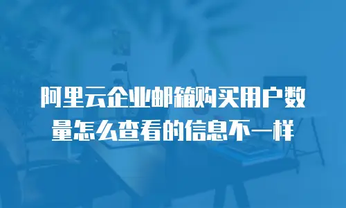 阿里云企业邮箱购买用户数量怎么查看的信息不一样