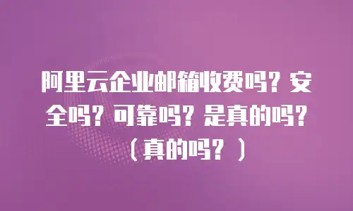 阿里云企业邮箱收费吗？安全吗？可靠吗？是真的吗？（真的吗？）