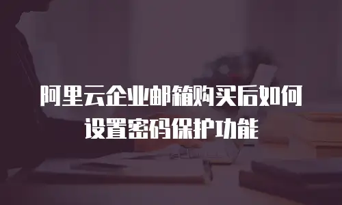 阿里云企业邮箱购买后如何设置密码保护功能