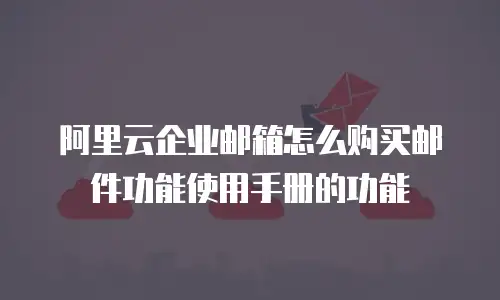 阿里云企业邮箱怎么购买邮件功能使用手册的功能