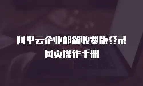 阿里云企业邮箱收费版登录网页操作手册