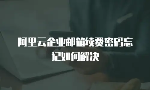 阿里云企业邮箱续费密码忘记如何解决