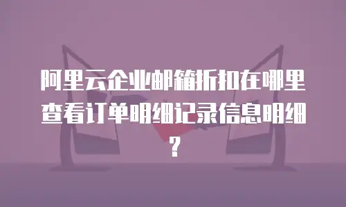 阿里云企业邮箱折扣在哪里查看订单明细记录信息明细？