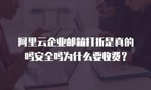 阿里云企业邮箱打折是真的吗安全吗为什么要收费？