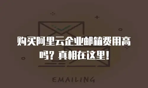 购买阿里云企业邮箱费用高吗？真相在这里！